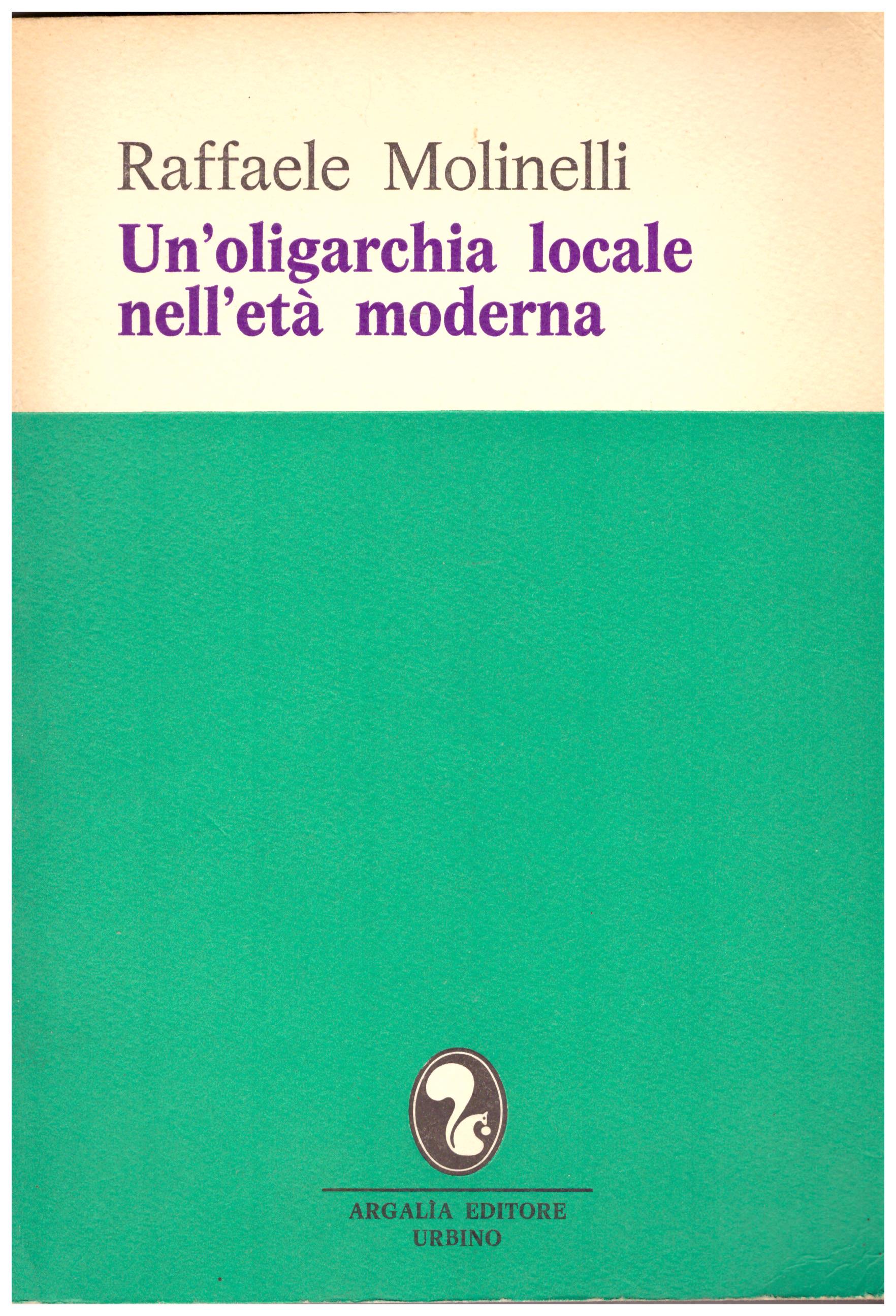 Titolo:Un'oligarchia locale nell'età moderna    Autore: Raffaele Molinellli    Editore:Argalia Editore Urbino